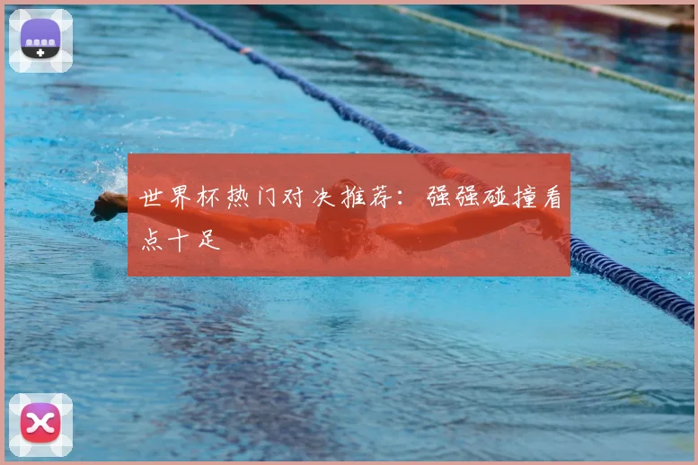世界杯热门对决推荐:强强碰撞看点十足