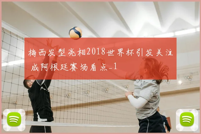 梅西发型亮相2018世界杯引发关注 成阿根廷赛场看点_1