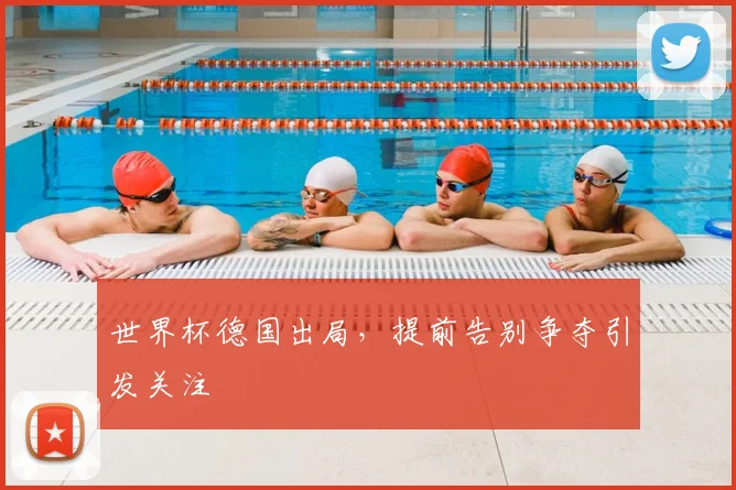 世界杯德国出局,提前告别争夺引发关注