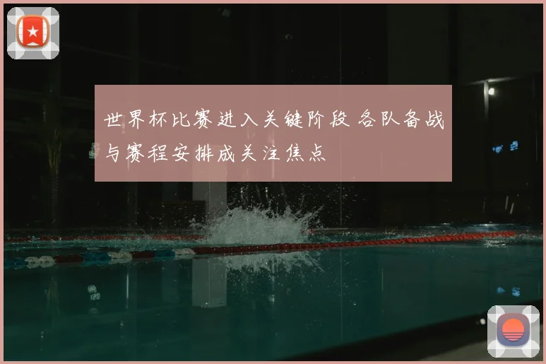 世界杯比赛进入关键阶段 各队备战与赛程安排成关注焦点