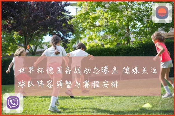 世界杯德国备战动态曝光 德媒关注球队阵容调整与赛程安排