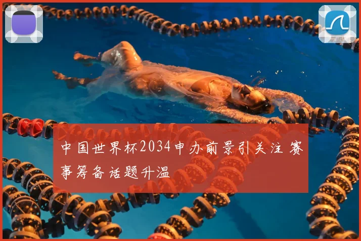 中国世界杯2034申办前景引关注 赛事筹备话题升温