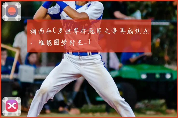 梅西和C罗世界杯冠军之争再成焦点,谁能圆梦封王_1