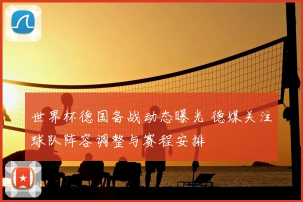 世界杯德国备战动态曝光 德媒关注球队阵容调整与赛程安排