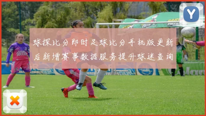 球探比分即时足球比分手机版更新后新增赛事数据服务提升球迷查询效率