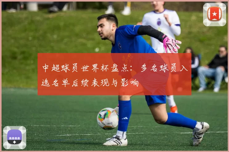 中超球员世界杯盘点：多名球员入选名单后续表现与影响