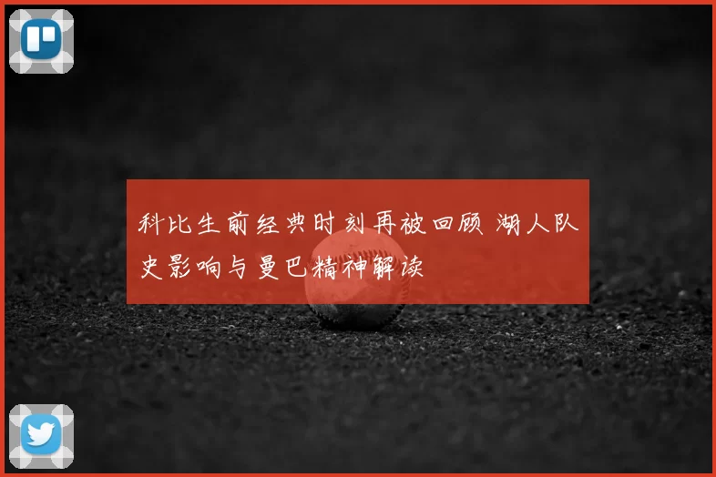科比生前经典时刻再被回顾 湖人队史影响与曼巴精神解读