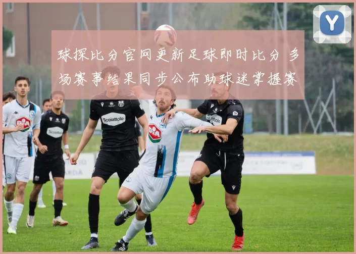 球探比分官网更新足球即时比分 多场赛事结果同步公布助球迷掌握赛况