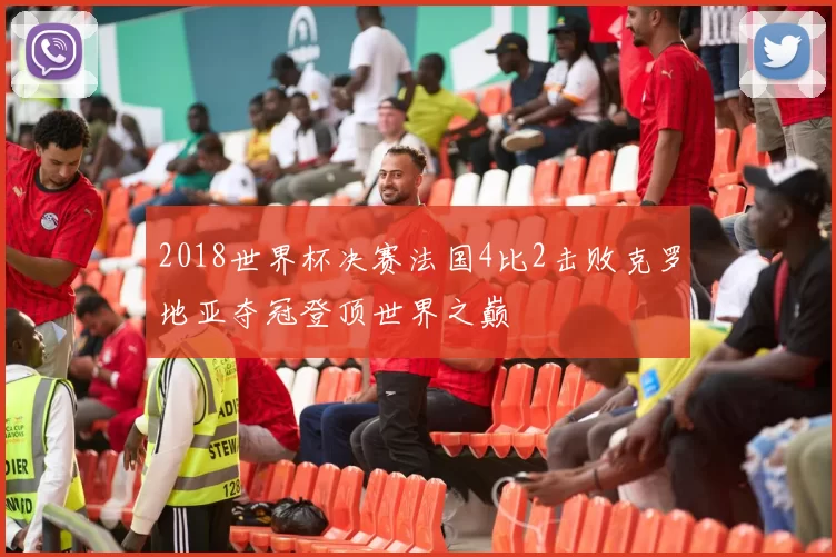 2018世界杯决赛法国4比2击败克罗地亚夺冠登顶世界之巅
