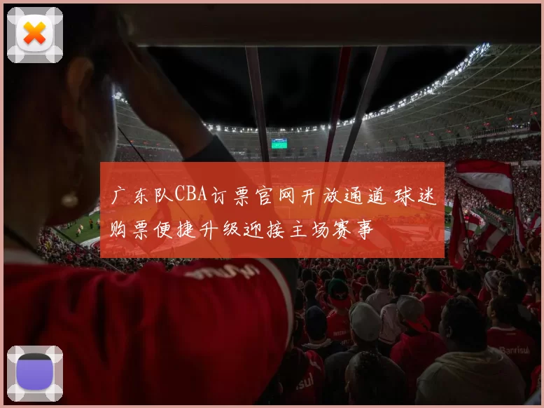 广东队CBA订票官网开放通道 球迷购票便捷升级迎接主场赛事