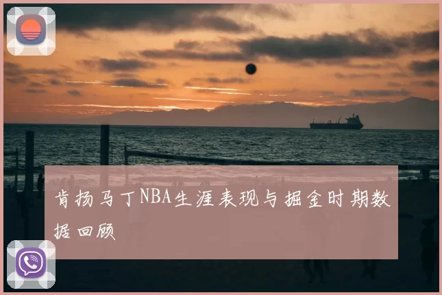 肯扬马丁NBA生涯表现与掘金时期数据回顾