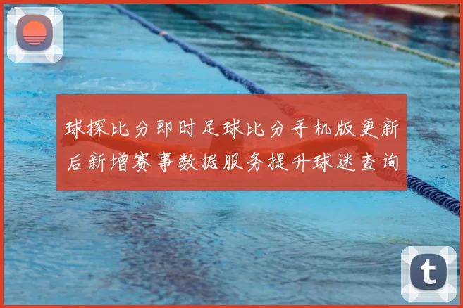 球探比分即时足球比分手机版更新后新增赛事数据服务提升球迷查询效率