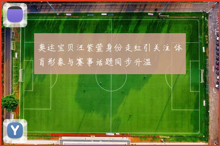 奥运宝贝汪紫萱身份走红引关注 体育形象与赛事话题同步升温