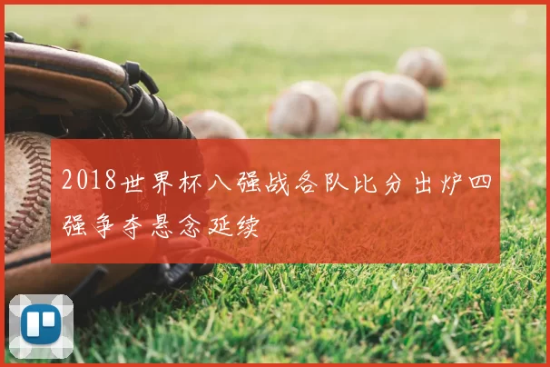 2018世界杯八强战各队比分出炉四强争夺悬念延续