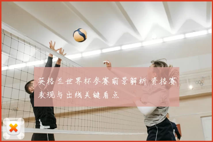 英格兰世界杯参赛前景解析 资格赛表现与出线关键看点