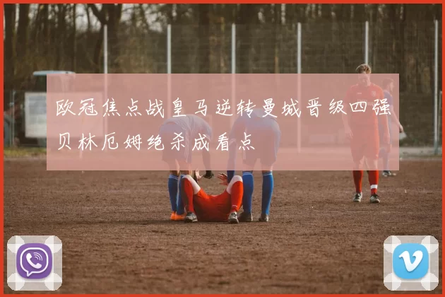 欧冠焦点战皇马逆转曼城晋级四强贝林厄姆绝杀成看点