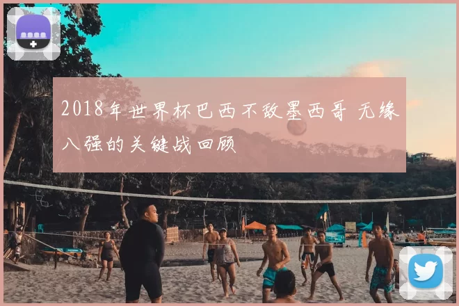 2018年世界杯巴西不敌墨西哥 无缘八强的关键战回顾