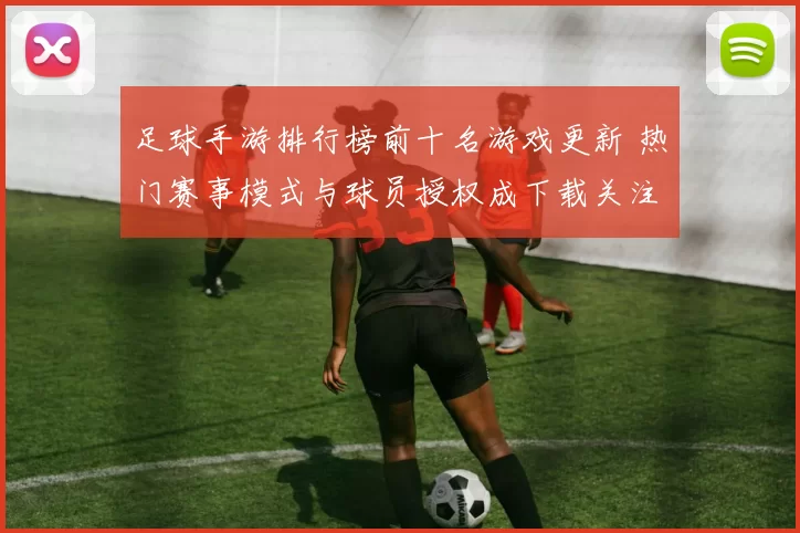 足球手游排行榜前十名游戏更新 热门赛事模式与球员授权成下载关注焦点