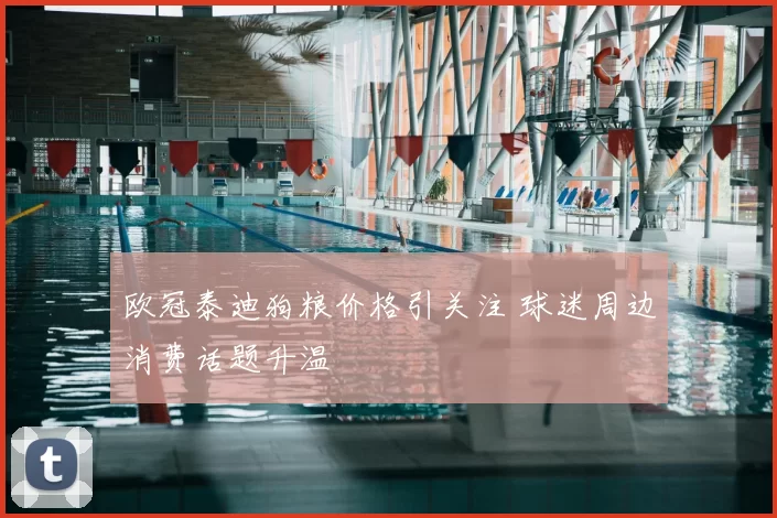 欧冠泰迪狗粮价格引关注 球迷周边消费话题升温