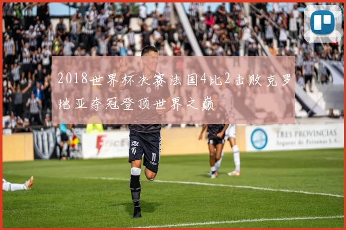 2018世界杯决赛法国4比2击败克罗地亚夺冠登顶世界之巅