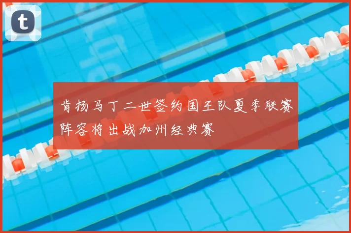 肯扬马丁二世签约国王队夏季联赛阵容将出战加州经典赛