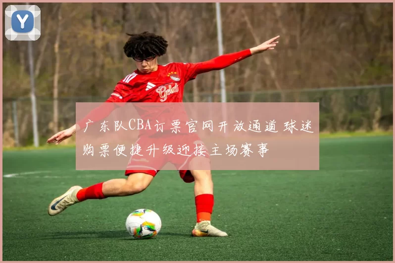广东队CBA订票官网开放通道 球迷购票便捷升级迎接主场赛事