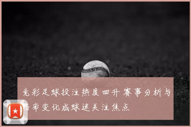竞彩足球投注热度回升 赛事分析与赔率变化成球迷关注焦点