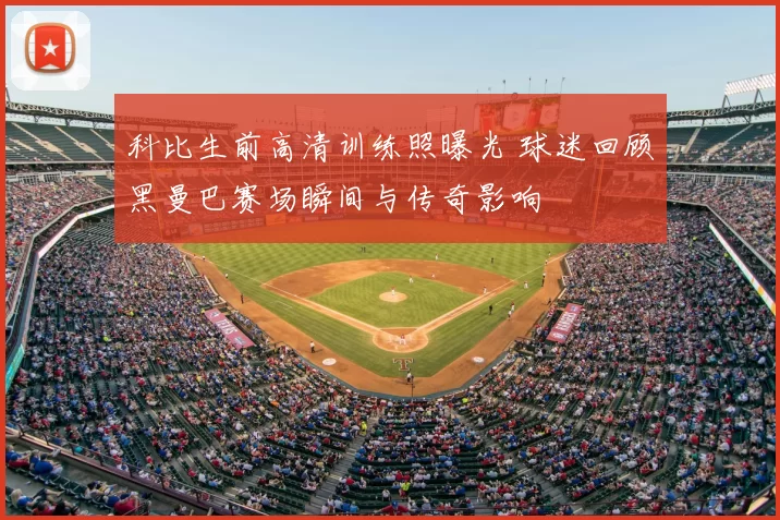 科比生前高清训练照曝光 球迷回顾黑曼巴赛场瞬间与传奇影响
