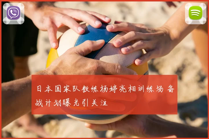 日本国家队教练杨婷亮相训练场 备战计划曝光引关注