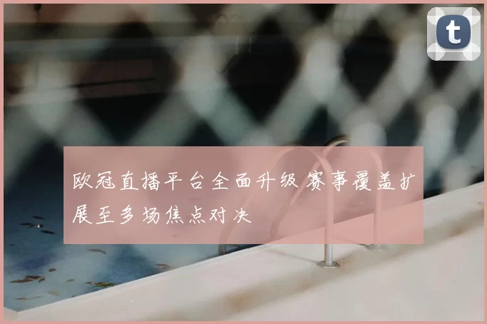 欧冠直播平台全面升级 赛事覆盖扩展至多场焦点对决