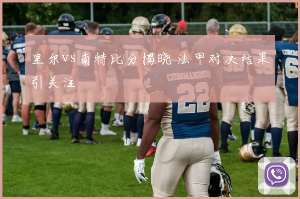 里尔vs南特比分揭晓 法甲对决结果引关注