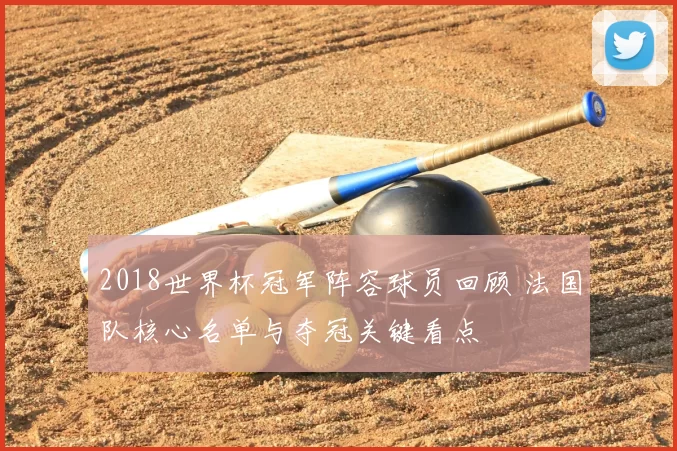 2018世界杯冠军阵容球员回顾 法国队核心名单与夺冠关键看点