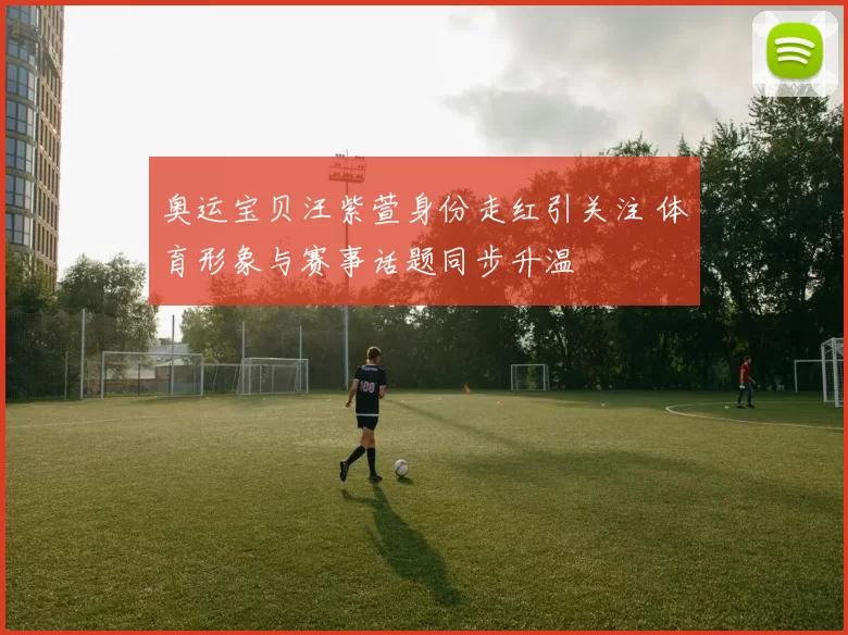 奥运宝贝汪紫萱身份走红引关注 体育形象与赛事话题同步升温