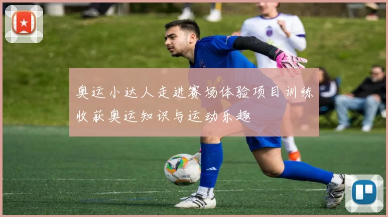 奥运小达人走进赛场体验项目训练收获奥运知识与运动乐趣