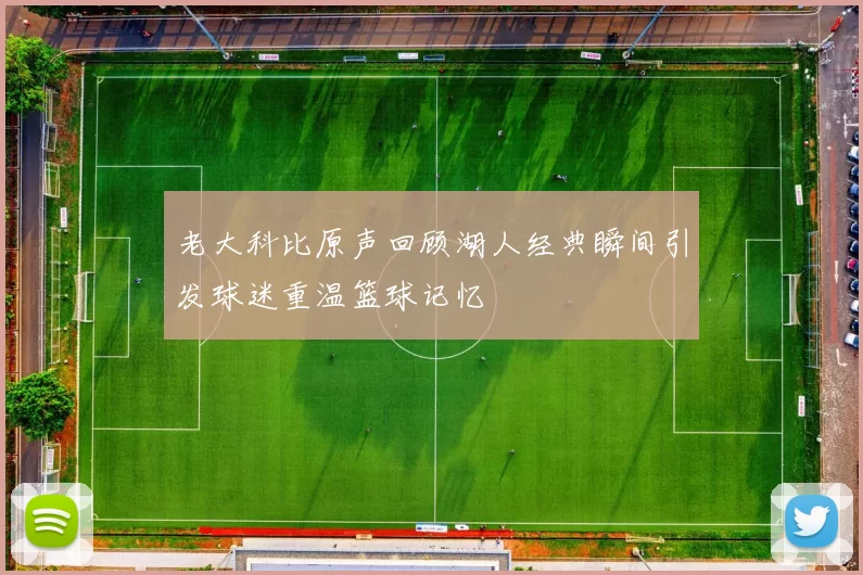 老大科比原声回顾湖人经典瞬间引发球迷重温篮球记忆