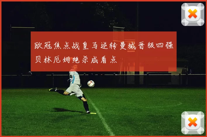 欧冠焦点战皇马逆转曼城晋级四强贝林厄姆绝杀成看点