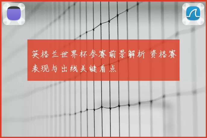 英格兰世界杯参赛前景解析 资格赛表现与出线关键看点