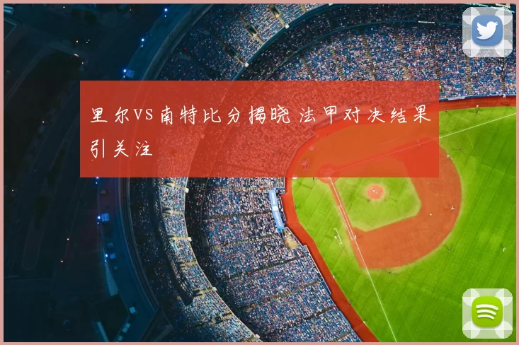 里尔vs南特比分揭晓 法甲对决结果引关注