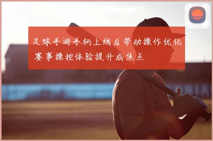 足球手游手柄上线后带动操作优化 赛事操控体验提升成焦点