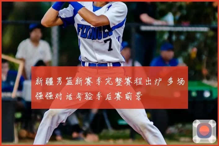 新疆男篮新赛季完整赛程出炉 多场强强对话考验季后赛前景